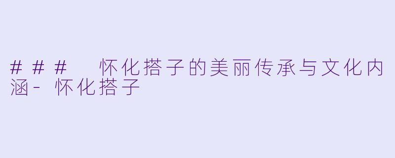 ### 怀化搭子的美丽传承与文化内涵