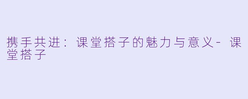 携手共进：课堂搭子的魅力与意义-课堂搭子