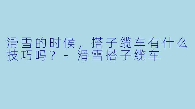 滑雪的时候，搭子缆车有什么技巧吗？-滑雪搭子缆车