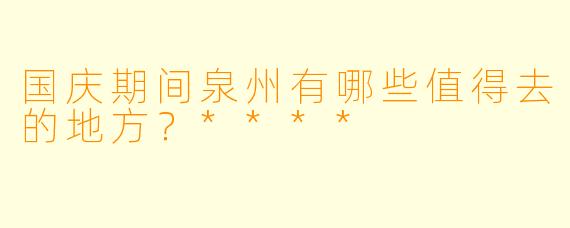 国庆期间泉州有哪些值得去的地方？****