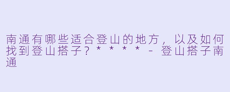 南通有哪些适合登山的地方,以及如何找到登山搭子?****