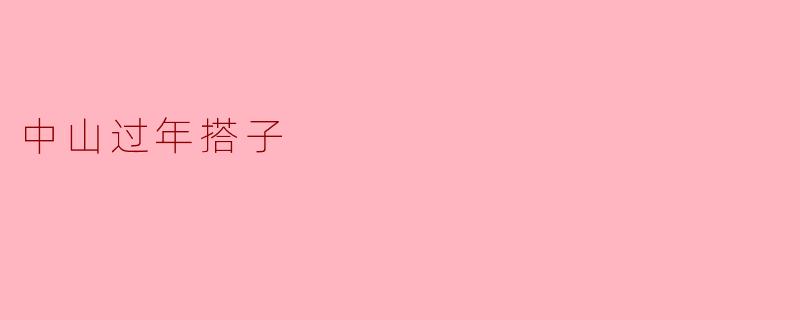 中山过年搭子的温暖与团圆