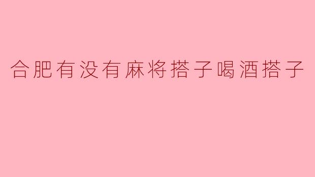 合肥有没有麻将搭子和喝酒搭子可以推荐的?