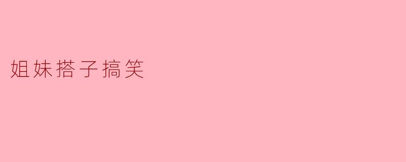 姐妹搭子搞笑