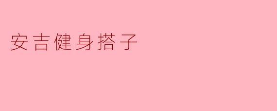 安吉健身搭子:寻找志同道合的健身伙伴