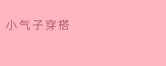 小气子穿搭有什么特点,可以分享一些搭配技巧吗?
