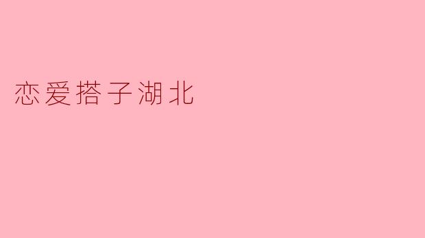 在湖北找到那份浪漫——恋爱搭子之旅