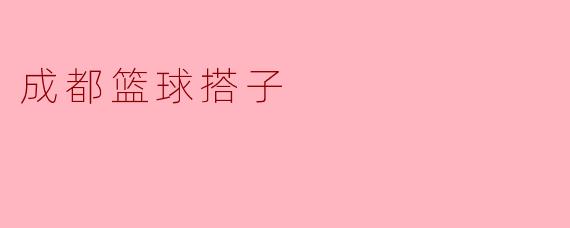 成都篮球搭子的乐趣与情谊