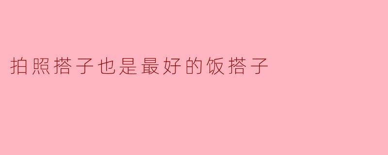 拍照搭子也是最好的饭搭子