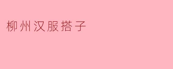 柳州汉服搭子有什么特色？**