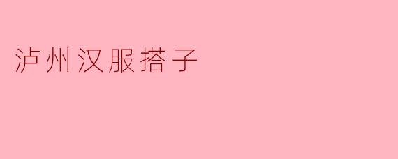 泸州汉服搭子的文化传承与时尚追逐