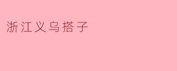 什么是浙江义乌搭子,它有什么独特的地方?