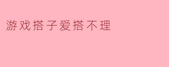 游戏搭子爱搭不理