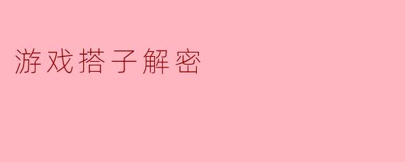 ### 游戏搭子解密:揭示现代社交的新玩法