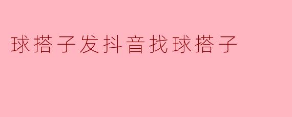 球搭子发抖音找球搭子