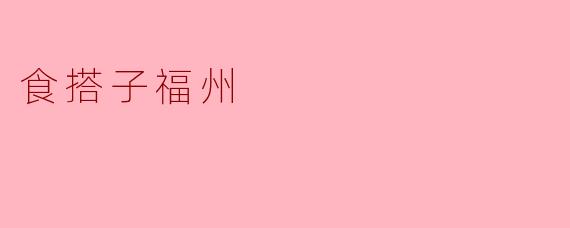 ### 探索食搭子,品味福州独特美食文化