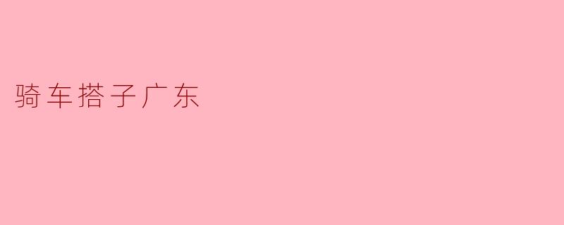 什么是“骑车搭子广东”？  