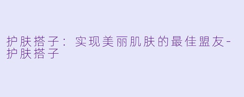 护肤搭子:实现美丽肌肤的最佳盟友