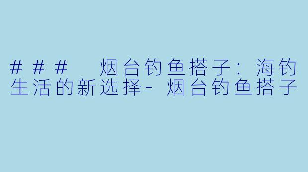 ### 烟台钓鱼搭子：海钓生活的新选择