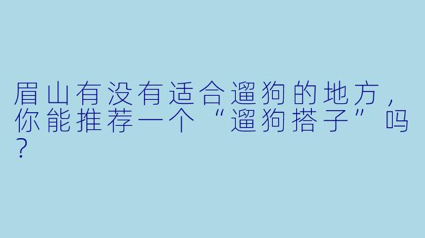 眉山有没有适合遛狗的地方，你能推荐一个“遛狗搭子”吗？
