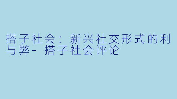 搭子社会：新兴社交形式的利与弊-搭子社会评论