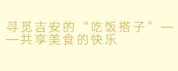 寻觅吉安的“吃饭搭子”——共享美食的快乐