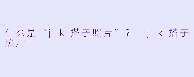 什么是“jk搭子照片”？