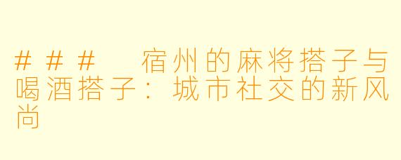 ### 宿州的麻将搭子与喝酒搭子：城市社交的新风尚