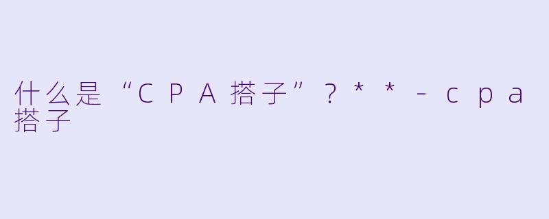 什么是“CPA搭子”?**