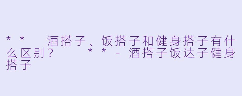 ** 酒搭子、饭搭子和健身搭子有什么区别? **