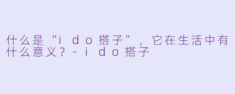 什么是“ido搭子”，它在生活中有什么意义？