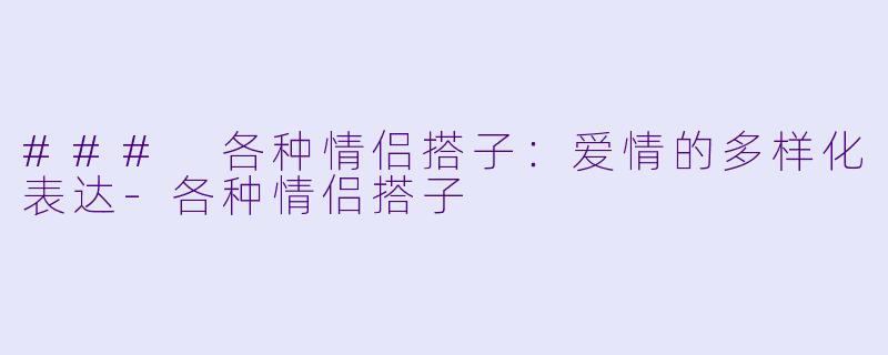 ### 各种情侣搭子：爱情的多样化表达