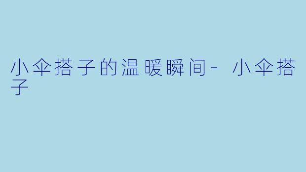 小伞搭子的温暖瞬间-小伞搭子