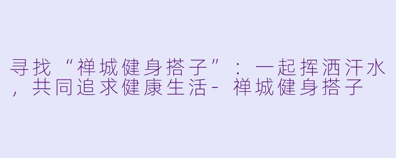 寻找“禅城健身搭子”：一起挥洒汗水，共同追求健康生活-禅城健身搭子