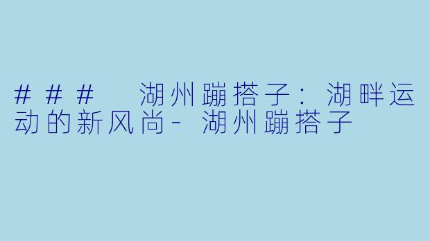 ### 湖州蹦搭子：湖畔运动的新风尚-湖州蹦搭子
