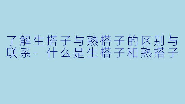 了解生搭子与熟搭子的区别与联系