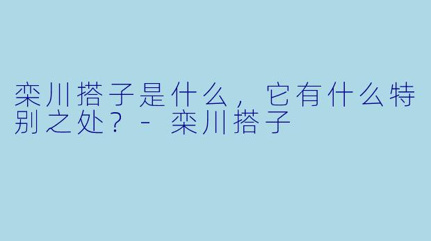栾川搭子是什么,它有什么特别之处?