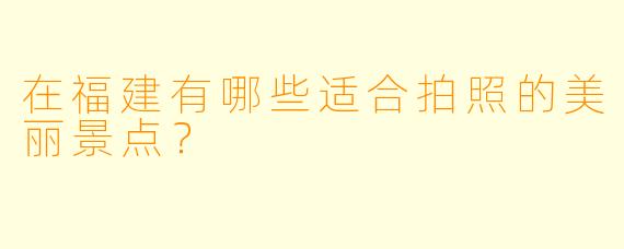 在福建有哪些适合拍照的美丽景点?
