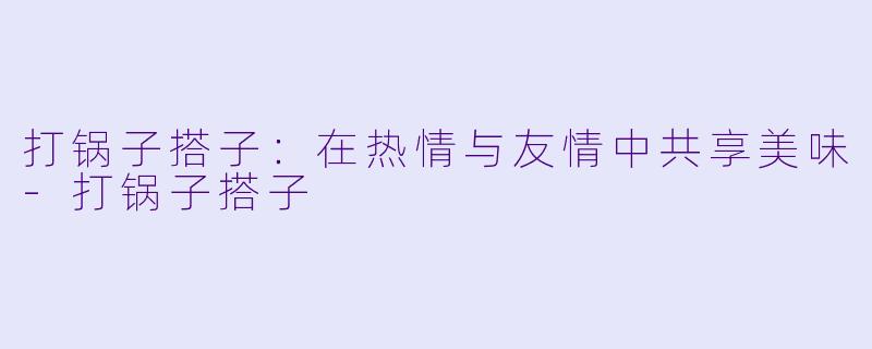 打锅子搭子:在热情与友情中共享美味