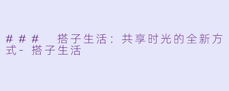 ### 搭子生活:共享时光的全新方式