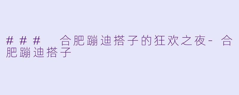 ### 合肥蹦迪搭子的狂欢之夜-合肥蹦迪搭子