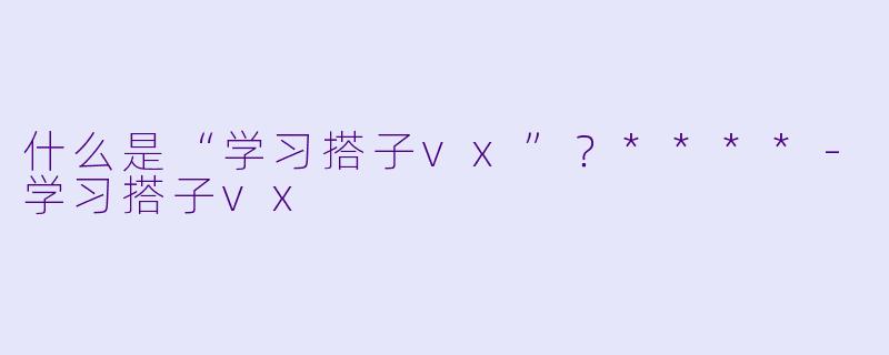 什么是“学习搭子vx”?****