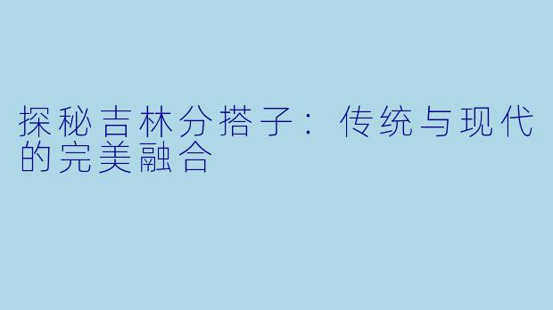 探秘吉林分搭子:传统与现代的完美融合