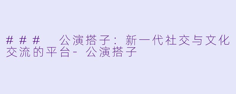 ### 公演搭子：新一代社交与文化交流的平台-公演搭子