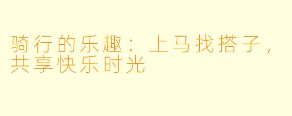 骑行的乐趣：上马找搭子，共享快乐时光