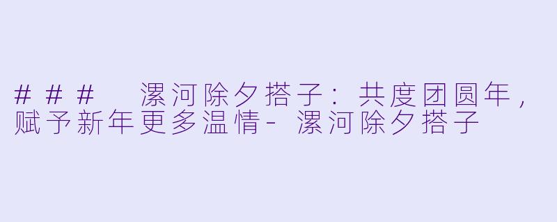 ### 漯河除夕搭子：共度团圆年，赋予新年更多温情-漯河除夕搭子