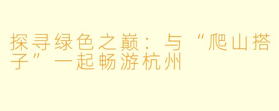 探寻绿色之巅:与“爬山搭子”一起畅游杭州
