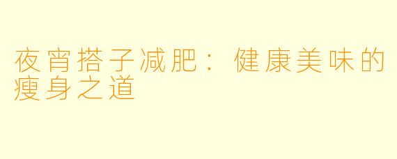 夜宵搭子减肥:健康美味的瘦身之道