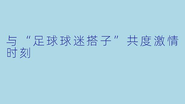 与“足球球迷搭子”共度激情时刻