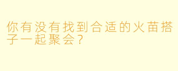 你有没有找到合适的火苗搭子一起聚会？